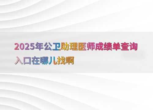 2025年公衛助理醫師成績單查詢入口及教育信息咨詢指南
